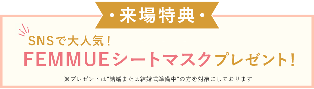 来場特典 FEMMUEシートマスクをプレゼント ※特典は結婚または結婚式準備中の方が対象