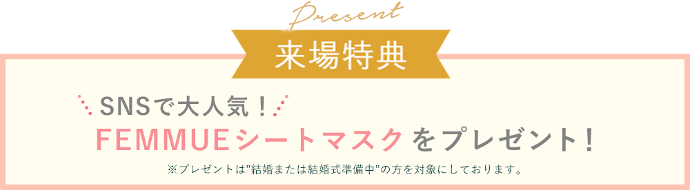 来場特典 FEMMUEシートマスクをプレゼント ※特典は結婚または結婚式準備中の方が対象