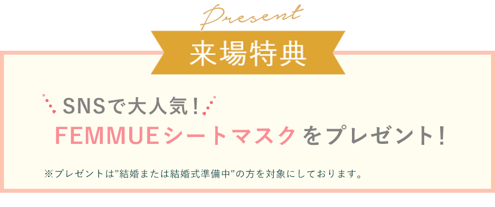 来場特典 FEMMUEシートマスクをプレゼント ※特典は結婚または結婚式準備中の方が対象